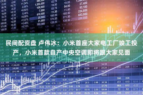 民间配资盘 卢伟冰：小米首座大家电工厂竣工投产，小米首款自产中央空调即将跟大家见面