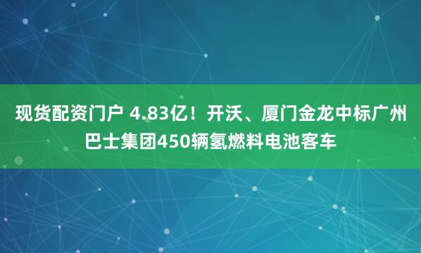 现货配资门户 4.83亿!开沃、厦门金龙中标广州巴士集团450辆氢燃料电池客车