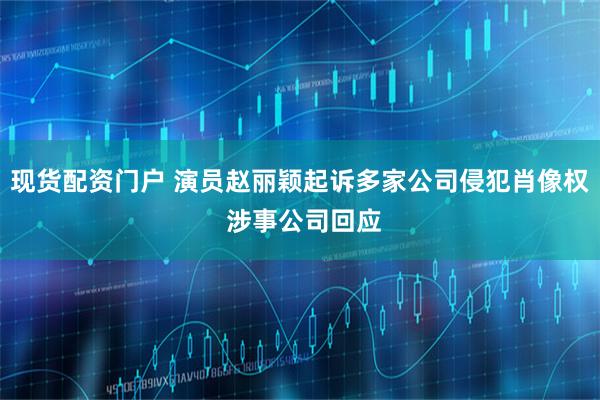 现货配资门户 演员赵丽颖起诉多家公司侵犯肖像权 涉事公司回应