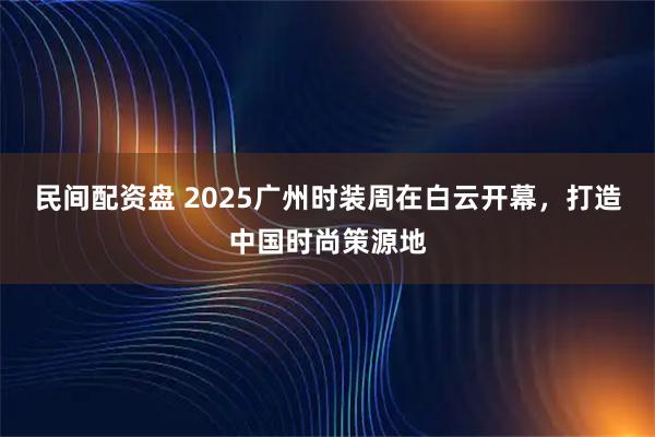 民间配资盘 2025广州时装周在白云开幕，打造中国时尚策源地
