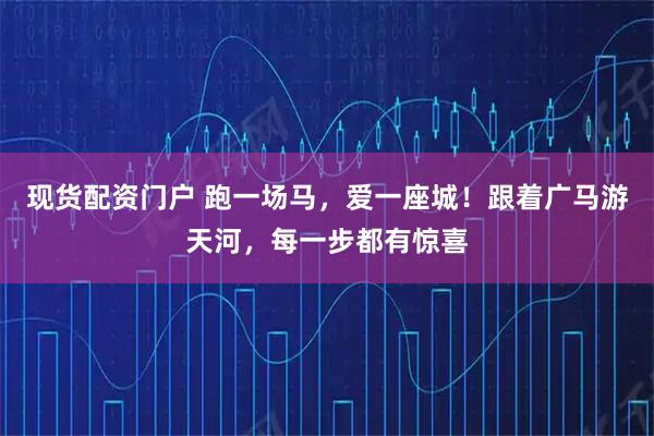 现货配资门户 跑一场马，爱一座城！跟着广马游天河，每一步都有惊喜