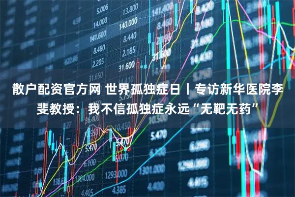 散户配资官方网 世界孤独症日丨专访新华医院李斐教授：我不信孤独症永远“无靶无药”