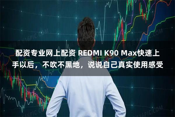配资专业网上配资 REDMI K90 Max快速上手以后，不吹不黑地，说说自己真实使用感受