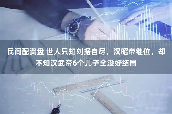 民间配资盘 世人只知刘据自尽，汉昭帝继位，却不知汉武帝6个儿子全没好结局