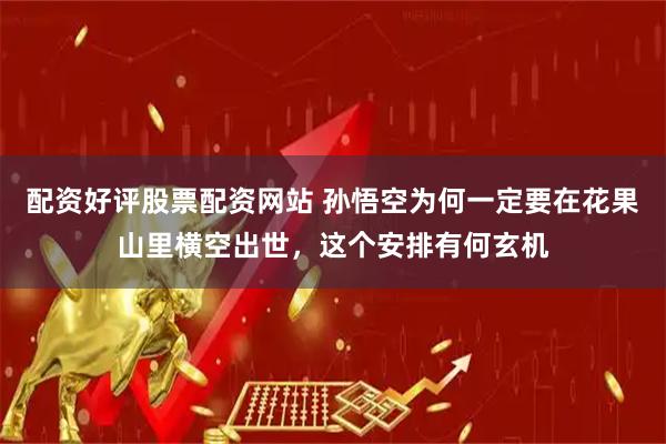 配资好评股票配资网站 孙悟空为何一定要在花果山里横空出世，这个安排有何玄机