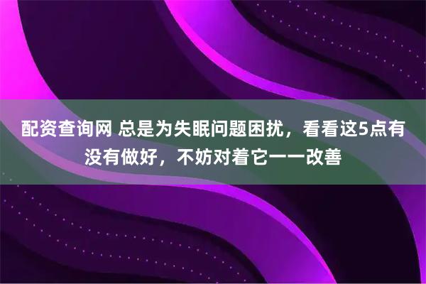 配资查询网 总是为失眠问题困扰，看看这5点有没有做好，不妨对着它一一改善