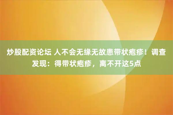 炒股配资论坛 人不会无缘无故患带状疱疹！调查发现：得带状疱疹，离不开这5点