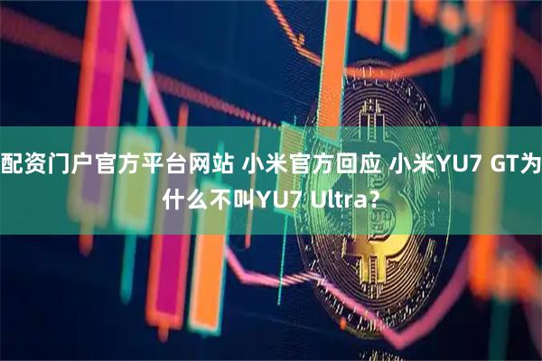 配资门户官方平台网站 小米官方回应 小米YU7 GT为什么不叫YU7 Ultra？