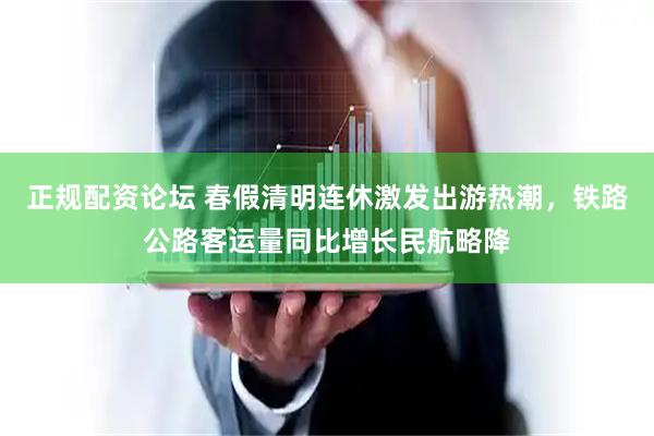 正规配资论坛 春假清明连休激发出游热潮，铁路公路客运量同比增长民航略降