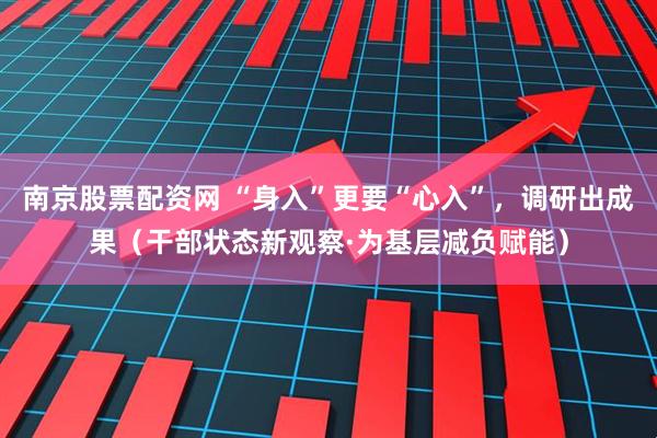 南京股票配资网 “身入”更要“心入”,调研出成果(干部状态新观察·为基层减负赋能)