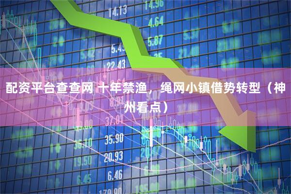 配资平台查查网 十年禁渔,绳网小镇借势转型(神州看点)
