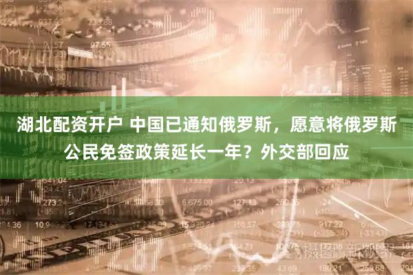 湖北配资开户 中国已通知俄罗斯，愿意将俄罗斯公民免签政策延长一年？外交部回应