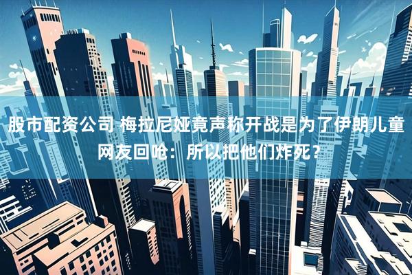 股市配资公司 梅拉尼娅竟声称开战是为了伊朗儿童 网友回呛：所以把他们炸死？
