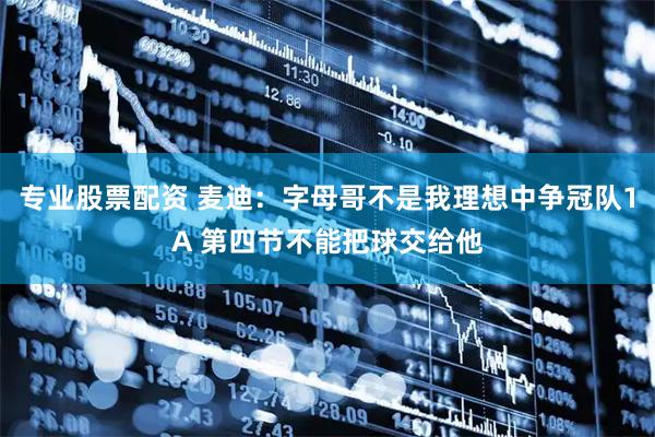 专业股票配资 麦迪：字母哥不是我理想中争冠队1A 第四节不能把球交给他