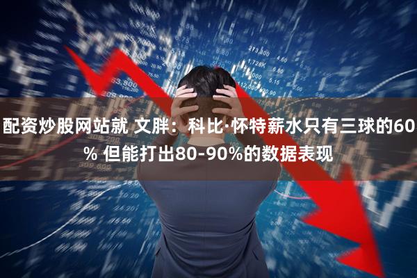 配资炒股网站就 文胖：科比·怀特薪水只有三球的60% 但能打出80-90%的数据表现
