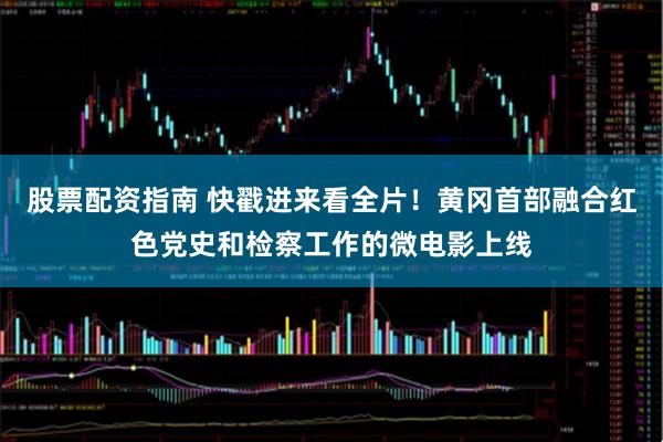 股票配资指南 快戳进来看全片！黄冈首部融合红色党史和检察工作的微电影上线