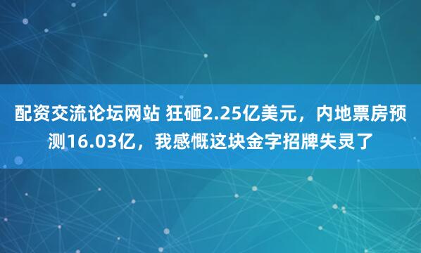 配资交流论坛网站 狂砸2.25亿美元，内地票房预测16.03亿，我感慨这块金字招牌失灵了