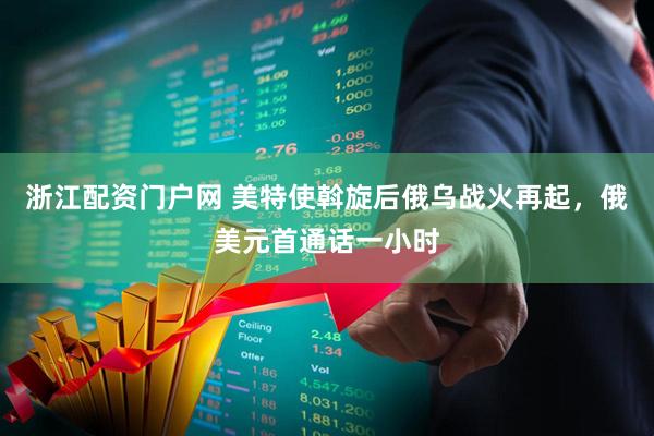 浙江配资门户网 美特使斡旋后俄乌战火再起，俄美元首通话一小时