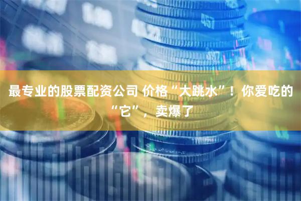 最专业的股票配资公司 价格“大跳水”！你爱吃的“它”，卖爆了