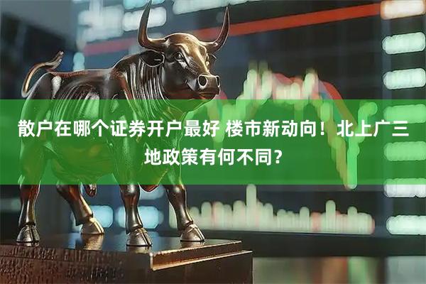 散户在哪个证券开户最好 楼市新动向！北上广三地政策有何不同？
