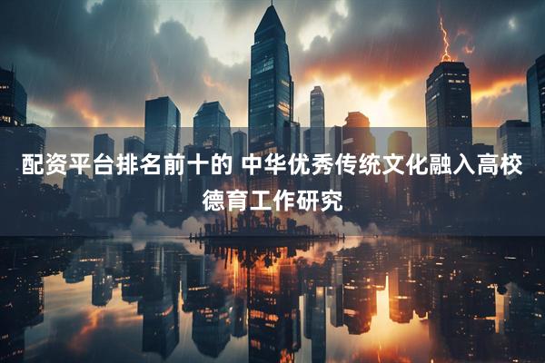 配资平台排名前十的 中华优秀传统文化融入高校德育工作研究