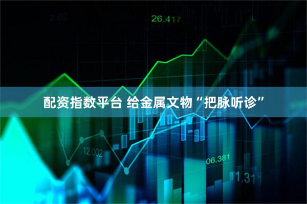 配资指数平台 给金属文物“把脉听诊”